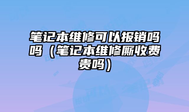 筆記本維修可以報銷嗎嗎（筆記本維修廝收費貴嗎）
