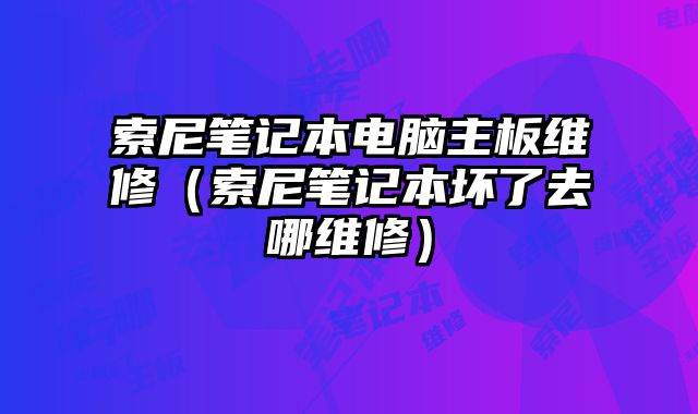 索尼筆記本電腦主板維修（索尼筆記本壞了去哪維修）
