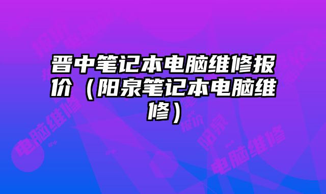 晉中筆記本電腦維修報價（陽泉筆記本電腦維修）