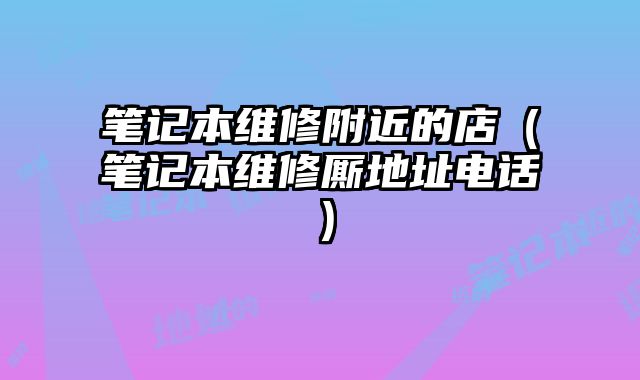 筆記本維修附近的店（筆記本維修廝地址電話）