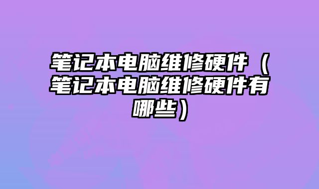 筆記本電腦維修硬件（筆記本電腦維修硬件有哪些）