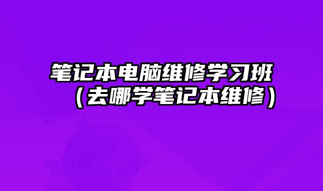 筆記本電腦維修學(xué)習(xí)班（去哪學(xué)筆記本維修）