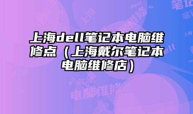 上海dell筆記本電腦維修點（上海戴爾筆記本電腦維修店）