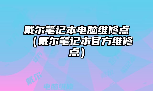 戴爾筆記本電腦維修點（戴爾筆記本官方維修點）