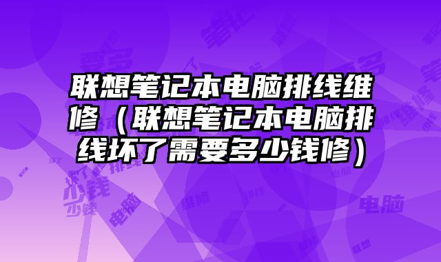 聯(lián)想筆記本電腦排線維修（聯(lián)想筆記本電腦排線壞了需要多少錢(qián)修）