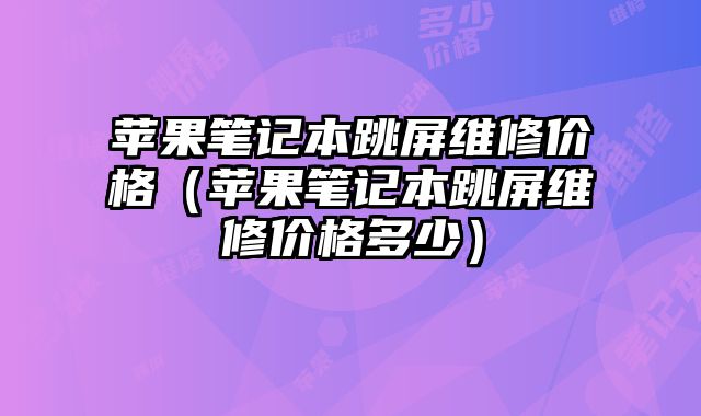 蘋果筆記本跳屏維修價格（蘋果筆記本跳屏維修價格多少）