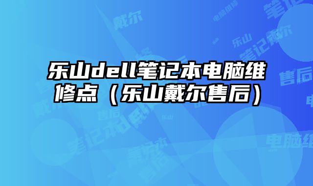 樂山dell筆記本電腦維修點（樂山戴爾售后）