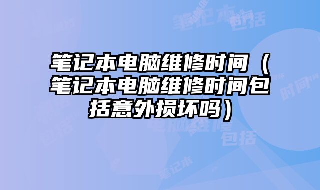 筆記本電腦維修時(shí)間（筆記本電腦維修時(shí)間包括意外損壞嗎）