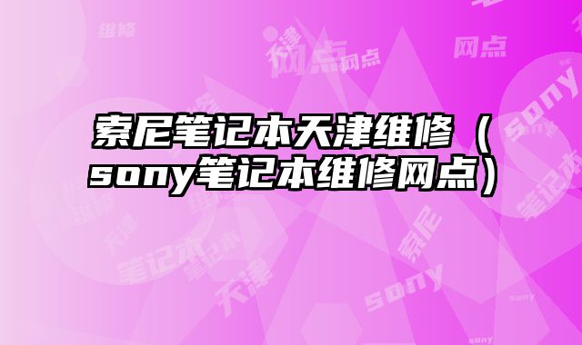 索尼筆記本天津維修（sony筆記本維修網(wǎng)點(diǎn)）