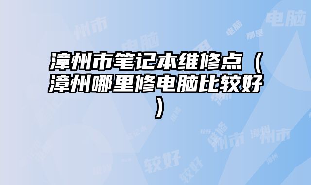 漳州市筆記本維修點（漳州哪里修電腦比較好）