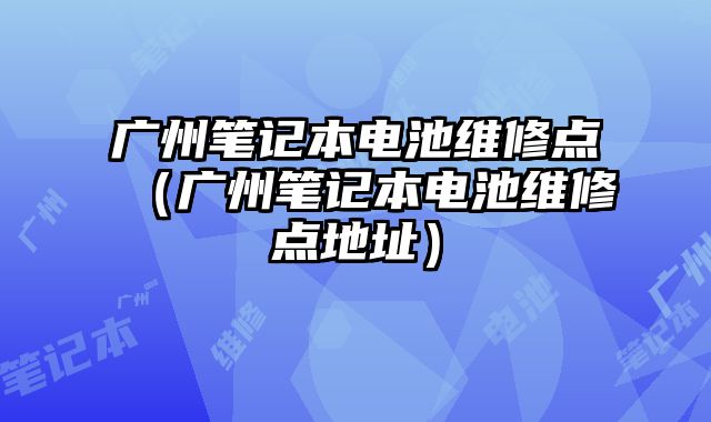 廣州筆記本電池維修點（廣州筆記本電池維修點地址）