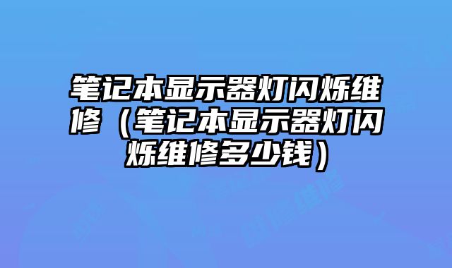 筆記本顯示器燈閃爍維修（筆記本顯示器燈閃爍維修多少錢）