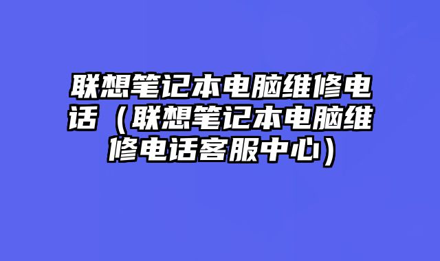 聯想筆記本電腦維修電話（聯想筆記本電腦維修電話客服中心）