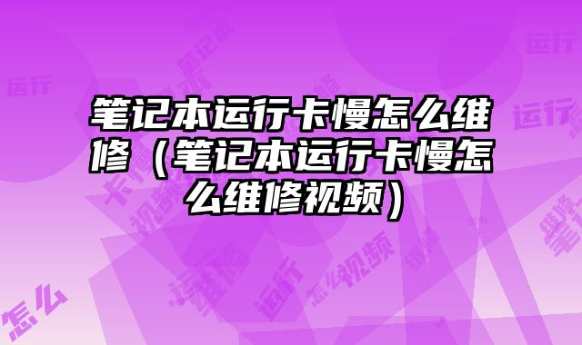 筆記本運行卡慢怎么維修（筆記本運行卡慢怎么維修視頻）