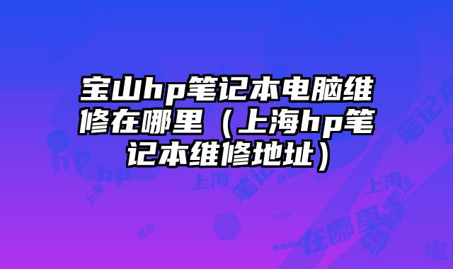 寶山hp筆記本電腦維修在哪里（上海hp筆記本維修地址）