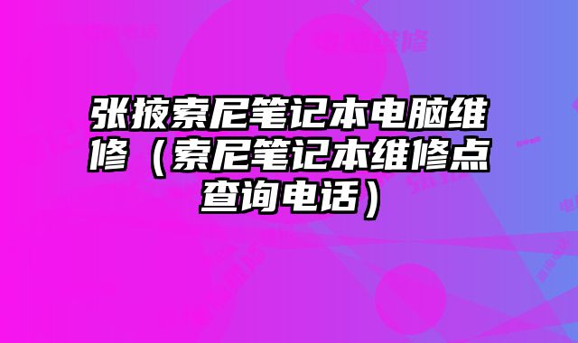 張掖索尼筆記本電腦維修（索尼筆記本維修點查詢電話）