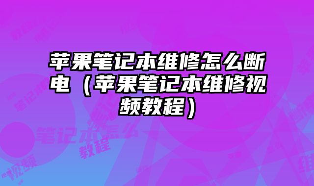 蘋果筆記本維修怎么斷電（蘋果筆記本維修視頻教程）