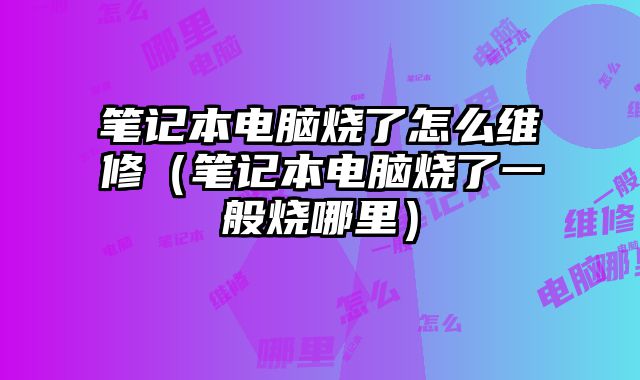 筆記本電腦燒了怎么維修（筆記本電腦燒了一般燒哪里）