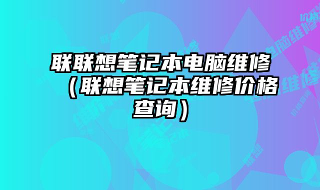 聯聯想筆記本電腦維修（聯想筆記本維修價格查詢）