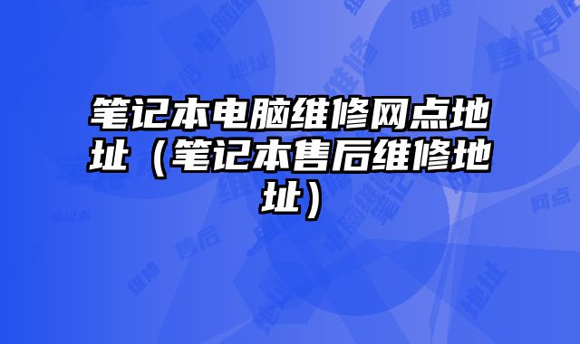 筆記本電腦維修網點地址（筆記本售后維修地址）