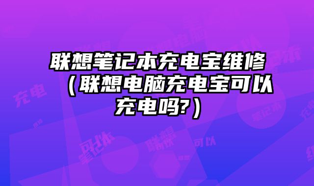 聯想筆記本充電寶維修（聯想電腦充電寶可以充電嗎?）