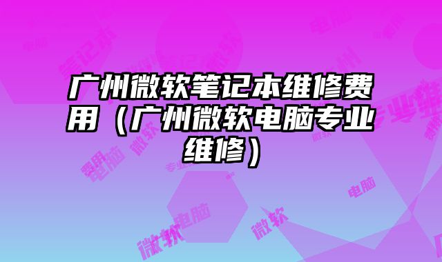 廣州微軟筆記本維修費(fèi)用（廣州微軟電腦專業(yè)維修）