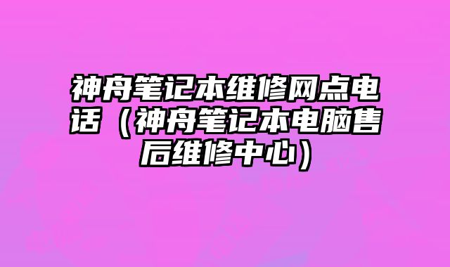 神舟筆記本維修網點電話（神舟筆記本電腦售后維修中心）