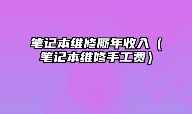 筆記本維修廝年收入（筆記本維修手工費(fèi)）