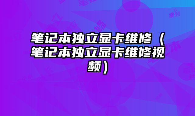 筆記本獨立顯卡維修（筆記本獨立顯卡維修視頻）