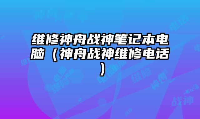 維修神舟戰(zhàn)神筆記本電腦（神舟戰(zhàn)神維修電話）