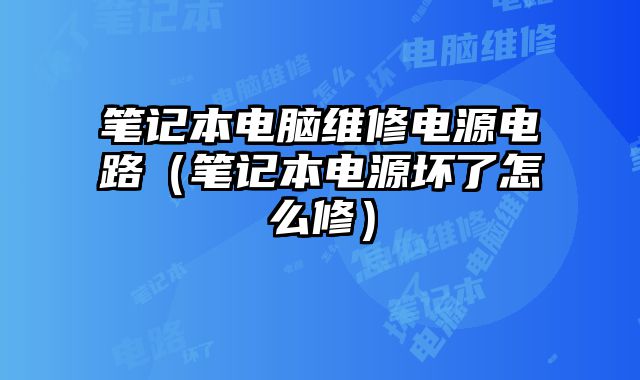 筆記本電腦維修電源電路（筆記本電源壞了怎么修）