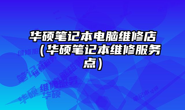 華碩筆記本電腦維修店（華碩筆記本維修服務點）
