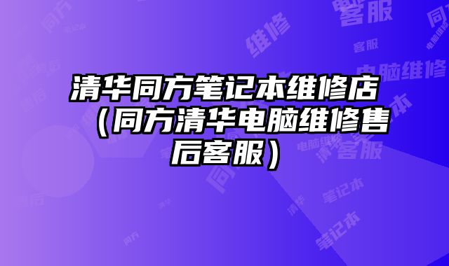 清華同方筆記本維修店（同方清華電腦維修售后客服）