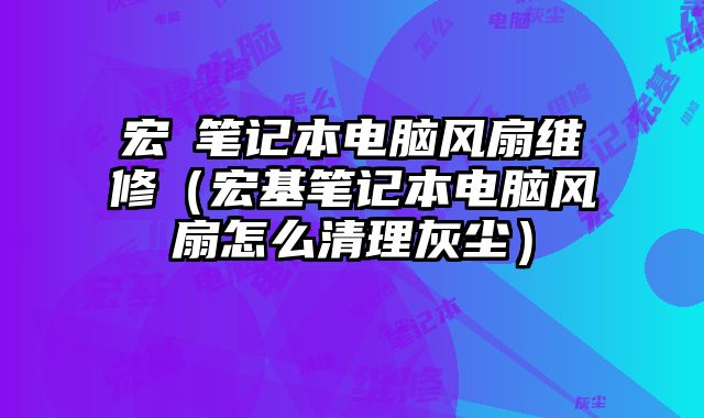 宏碁筆記本電腦風扇維修（宏基筆記本電腦風扇怎么清理灰塵）