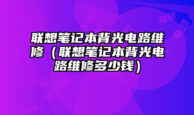 聯(lián)想筆記本背光電路維修（聯(lián)想筆記本背光電路維修多少錢(qián)）
