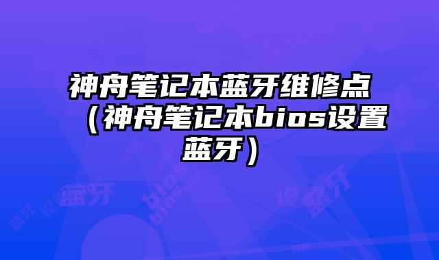 神舟筆記本藍牙維修點（神舟筆記本bios設置藍牙）