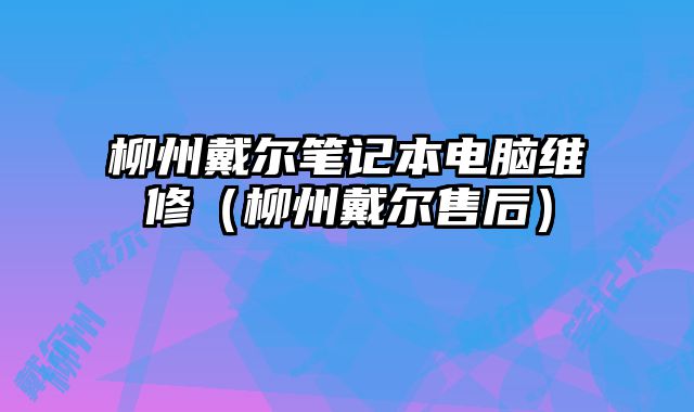 柳州戴爾筆記本電腦維修（柳州戴爾售后）