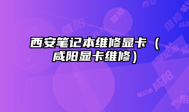 西安筆記本維修顯卡（咸陽顯卡維修）