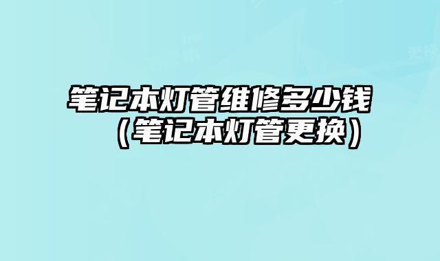 筆記本燈管維修多少錢（筆記本燈管更換）