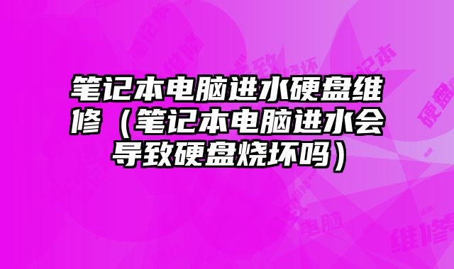 筆記本電腦進(jìn)水硬盤維修（筆記本電腦進(jìn)水會導(dǎo)致硬盤燒壞嗎）
