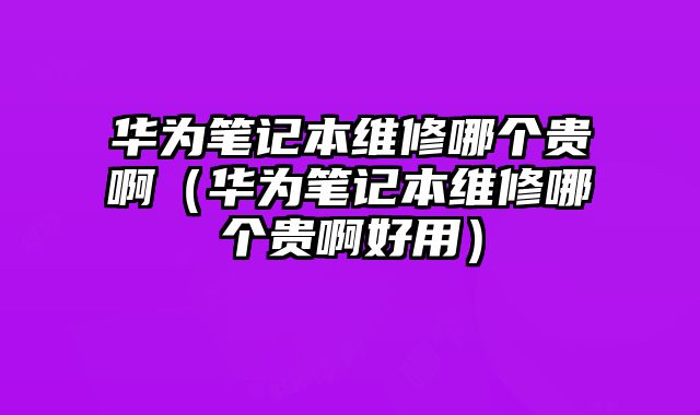 華為筆記本維修哪個貴啊（華為筆記本維修哪個貴啊好用）