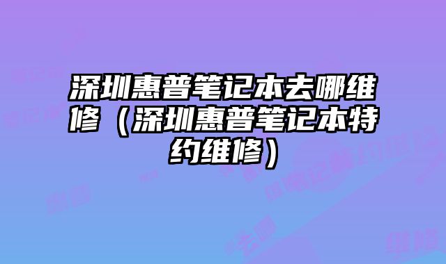 深圳惠普筆記本去哪維修（深圳惠普筆記本特約維修）