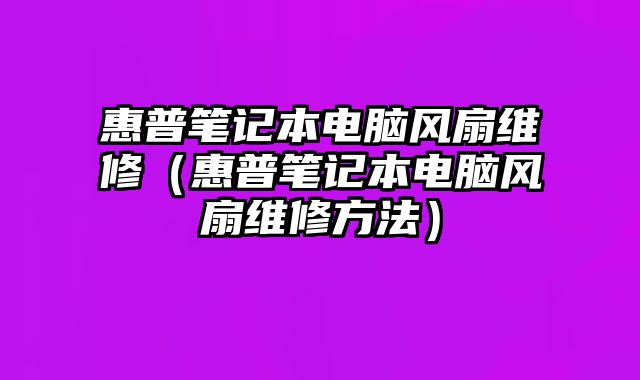 惠普筆記本電腦風扇維修（惠普筆記本電腦風扇維修方法）