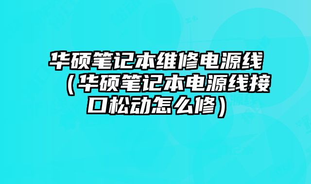 華碩筆記本維修電源線（華碩筆記本電源線接口松動怎么修）
