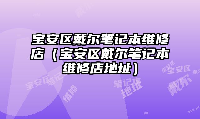 寶安區戴爾筆記本維修店（寶安區戴爾筆記本維修店地址）