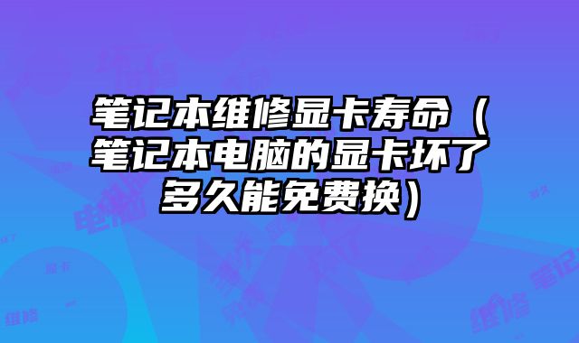 筆記本維修顯卡壽命（筆記本電腦的顯卡壞了多久能免費換）