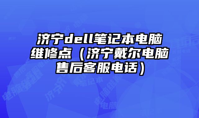 濟寧dell筆記本電腦維修點（濟寧戴爾電腦售后客服電話）