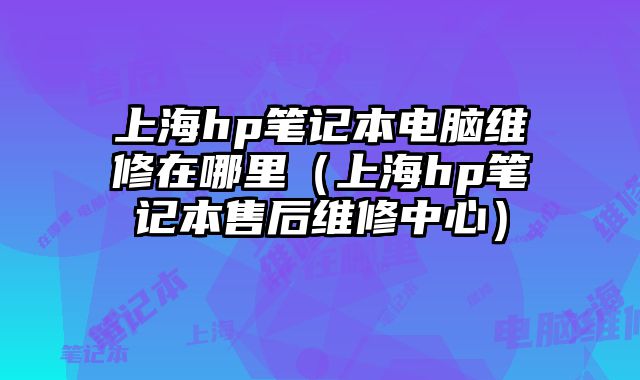 上海hp筆記本電腦維修在哪里（上海hp筆記本售后維修中心）