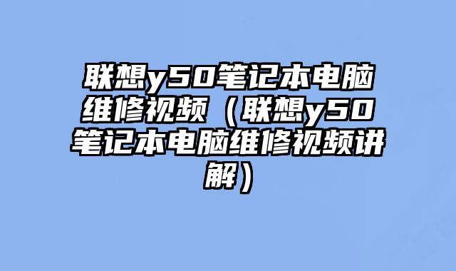 聯想y50筆記本電腦維修視頻（聯想y50筆記本電腦維修視頻講解）