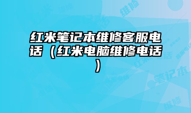 紅米筆記本維修客服電話（紅米電腦維修電話）
